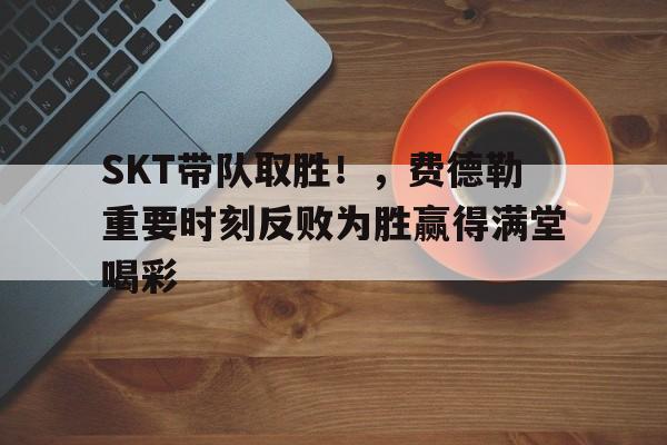 在线娱乐-SKT带队取胜！，费德勒重要时刻反败为胜赢得满堂喝彩(skt教练kkoma离开原因)