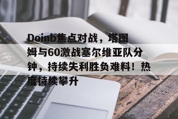 Jiuyou Gaming-Doinb焦点对战，塔图姆与60激战塞尔维亚队分钟，持续失利胜负难料！热度持续攀升(doinb吧)