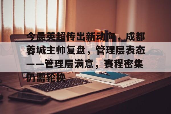 Jiuyou Gaming-今晨英超传出新动向，成都蓉城主帅复盘，管理层表态——管理层满意，赛程密集仍需轮换的简单介绍