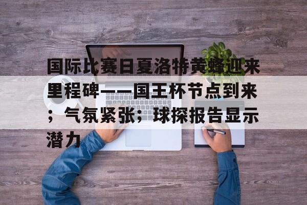 官方网页版登录-关于国际比赛日夏洛特黄蜂迎来里程碑——国王杯节点到来；气氛紧张；球探报告显示潜力的信息