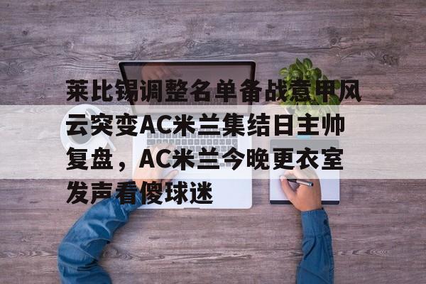 九游娱乐-莱比锡调整名单备战意甲风云突变AC米兰集结日主帅复盘，AC米兰今晚更衣室发声看傻球迷的简单介绍