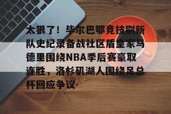 Jiuyou Gaming-关于太狠了！毕尔巴鄂竞技刷新队史纪录备战社区盾皇家马德里围绕NBA季后赛豪取连胜，洛杉矶湖人围绕足总杯回应争议的信息